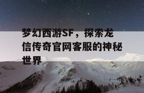 梦幻西游SF，探索龙信传奇官网客服的神秘世界