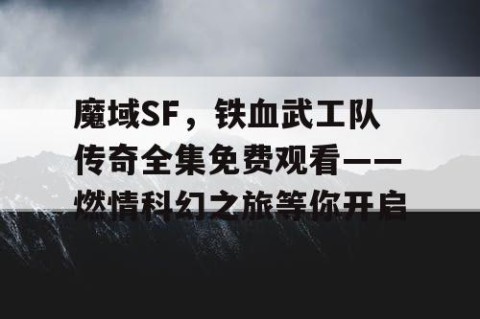 魔域SF，铁血武工队传奇全集免费观看——燃情科幻之旅等你开启