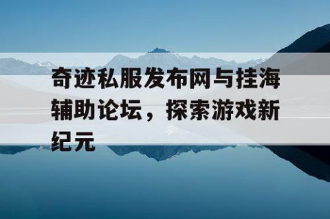 奇迹私服发布网与挂海辅助论坛，探索游戏新纪元