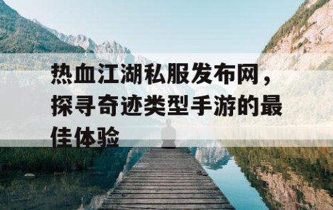 热血江湖私服发布网，探寻奇迹类型手游的最佳体验