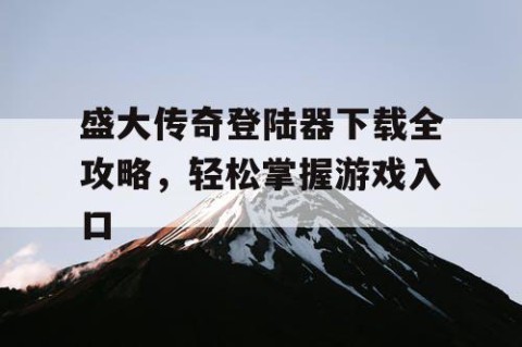 盛大传奇登陆器下载全攻略，轻松掌握游戏入口