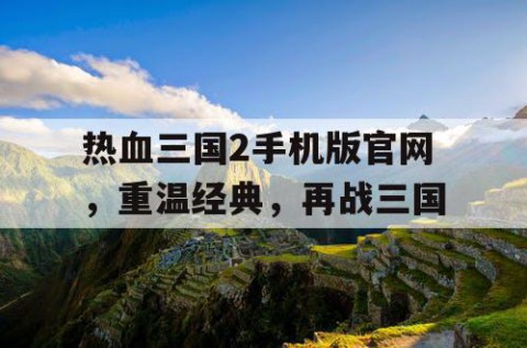 热血三国2手机版官网，重温经典，再战三国