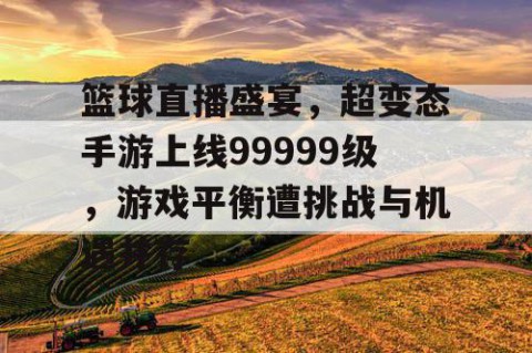 篮球直播盛宴，超变态手游上线99999级，游戏平衡遭挑战与机遇并存