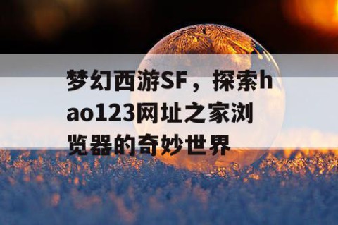 梦幻西游SF，探索hao123网址之家浏览器的奇妙世界