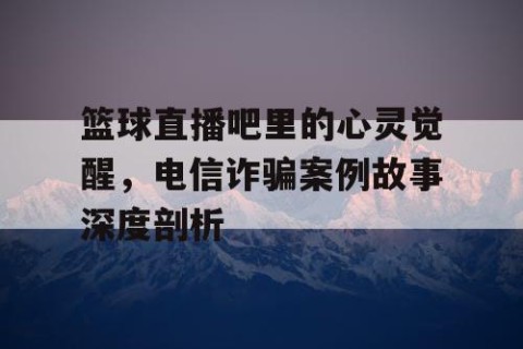 篮球直播吧里的心灵觉醒，电信诈骗案例故事深度剖析
