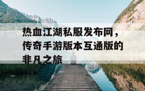 热血江湖私服发布网，传奇手游版本互通版的非凡之旅