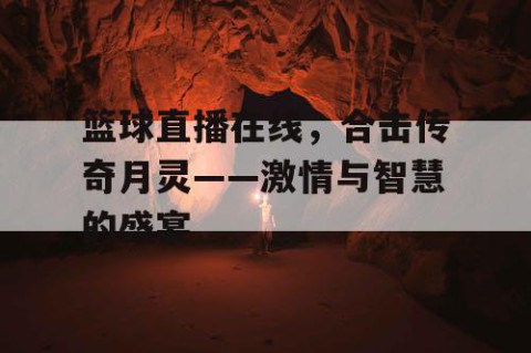 篮球直播在线，合击传奇月灵——激情与智慧的盛宴