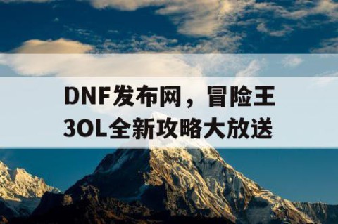 DNF发布网，冒险王3OL全新攻略大放送