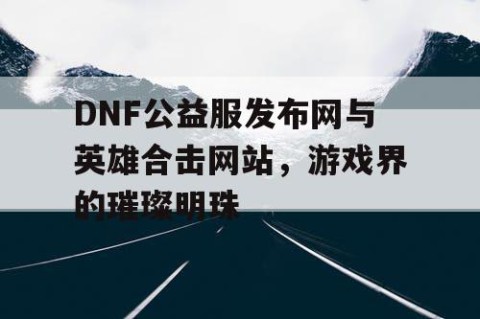 DNF公益服发布网与英雄合击网站，游戏界的璀璨明珠
