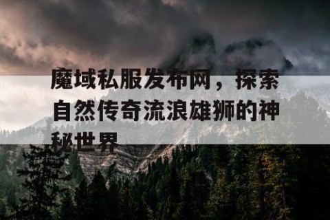 魔域私服发布网，探索自然传奇流浪雄狮的神秘世界