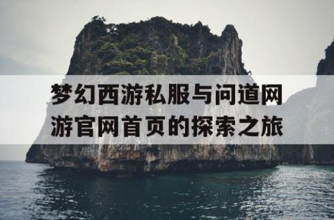 梦幻西游私服与问道网游官网首页的探索之旅