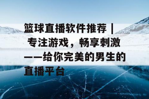 篮球直播软件推荐 | 专注游戏，畅享刺激——给你完美的男生的直播平台