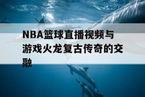 NBA篮球直播视频与游戏火龙复古传奇的交融