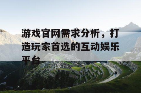 游戏官网需求分析，打造玩家首选的互动娱乐平台