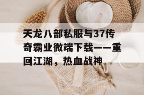 天龙八部私服与37传奇霸业微端下载——重回江湖，热血战神