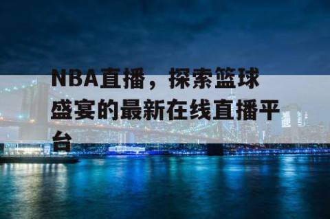 NBA直播，探索篮球盛宴的最新在线直播平台