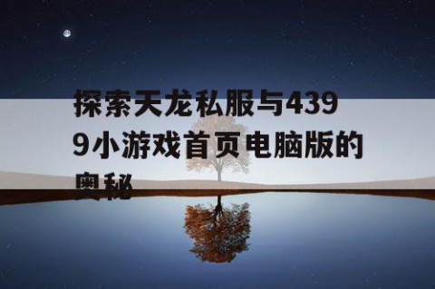 探索天龙私服与4399小游戏首页电脑版的奥秘