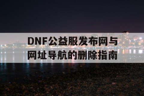 DNF公益服发布网与网址导航的删除指南