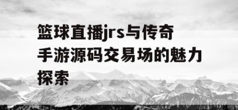 篮球直播jrs与传奇手游源码交易场的魅力探索