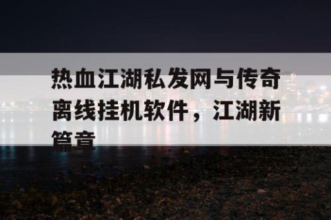 热血江湖私发网与传奇离线挂机软件，江湖新篇章