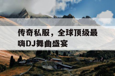 传奇私服,全球顶级最嗨DJ舞曲盛宴