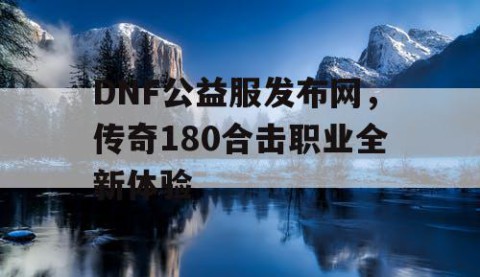 DNF公益服发布网，传奇180合击职业全新体验