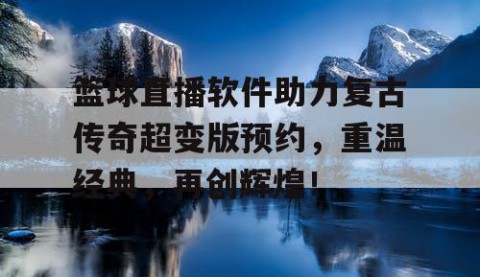 篮球直播软件助力复古传奇超变版预约,重温经典,再创辉煌!