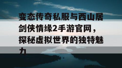 变态传奇私服与西山居剑侠情缘2手游官网，探秘虚拟世界的独特魅力