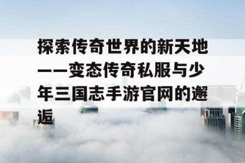 探索传奇世界的新天地——变态传奇私服与少年三国志手游官网的邂逅