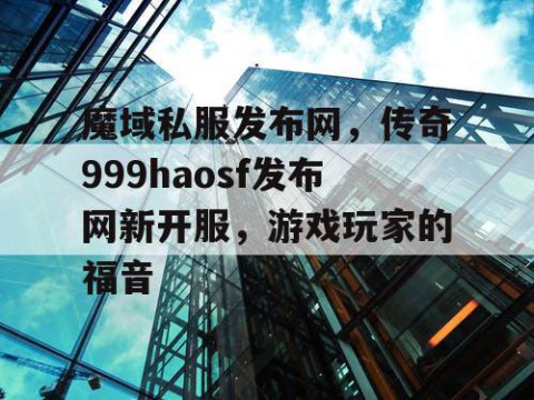 魔域私服发布网，传奇999haosf发布网新开服，游戏玩家的福音