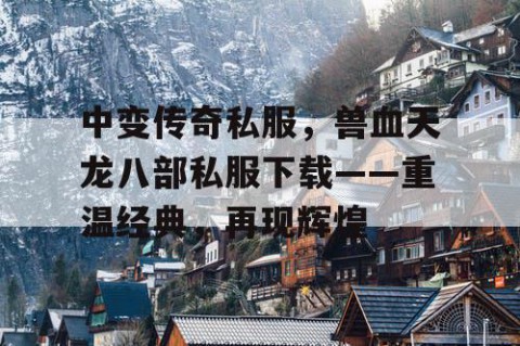 中变传奇私服，兽血天龙八部私服下载——重温经典，再现辉煌