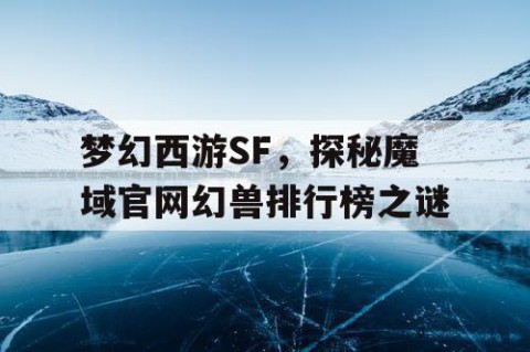 梦幻西游SF，探秘魔域官网幻兽排行榜之谜