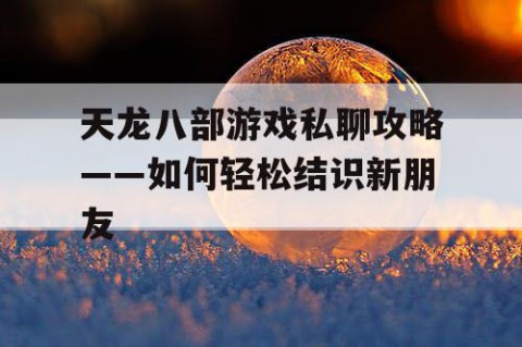 天龙八部游戏私聊攻略——如何轻松结识新朋友