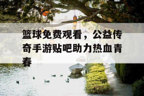 篮球免费观看，公益传奇手游贴吧助力热血青春
