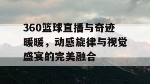 360篮球直播与奇迹暖暖，动感旋律与视觉盛宴的完美融合