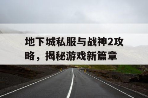 地下城私服与战神2攻略，揭秘游戏新篇章
