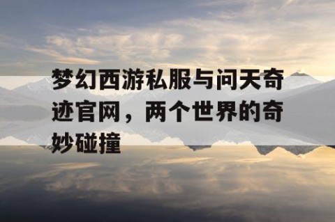 梦幻西游私服与问天奇迹官网，两个世界的奇妙碰撞