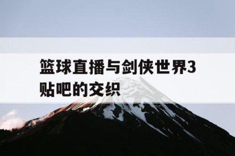 篮球直播与剑侠世界3贴吧的交织