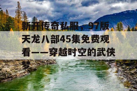 新开传奇私服,97版天龙八部45集免费观看——穿越时空的武侠梦