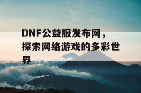 DNF公益服发布网，探索网络游戏的多彩世界