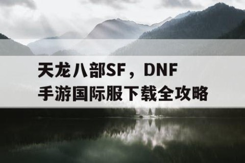 天龙八部SF，DNF手游国际服下载全攻略