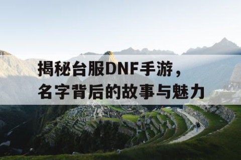 揭秘台服DNF手游，名字背后的故事与魅力