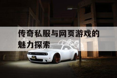 传奇私服与网页游戏的魅力探索