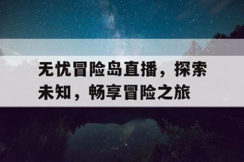 无忧冒险岛直播，探索未知，畅享冒险之旅