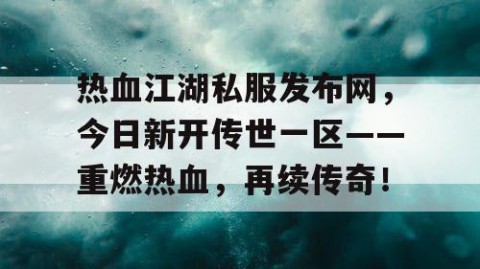 热血江湖私服发布网，今日新开传世一区——重燃热血，再续传奇！