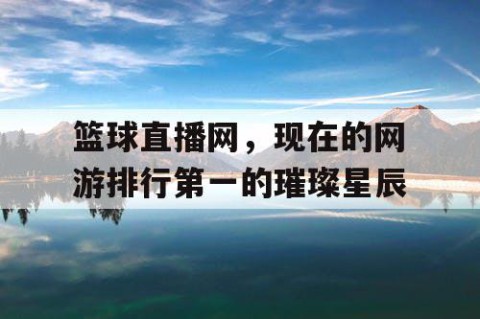 篮球直播网，现在的网游排行第一的璀璨星辰