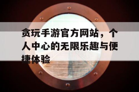 贪玩手游官方网站，个人中心的无限乐趣与便捷体验