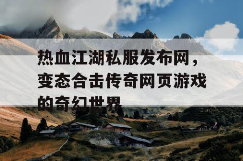 热血江湖私服发布网，变态合击传奇网页游戏的奇幻世界