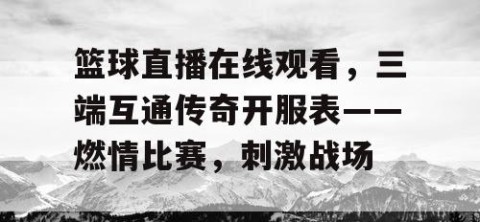 篮球直播在线观看，三端互通传奇开服表——燃情比赛，刺激战场