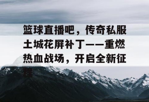 篮球直播吧，传奇私服土城花屏补丁——重燃热血战场，开启全新征程